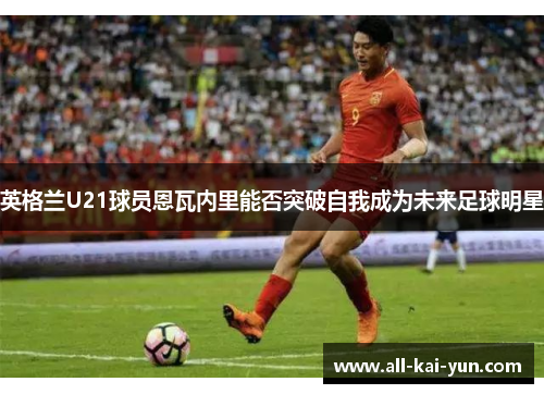 英格兰U21球员恩瓦内里能否突破自我成为未来足球明星