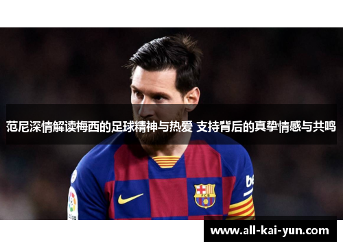 范尼深情解读梅西的足球精神与热爱 支持背后的真挚情感与共鸣 范尼深情解读梅西的足球精神与热爱 支持背后的真挚情感与共鸣