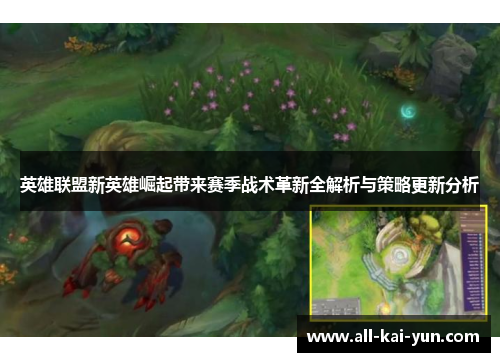英雄联盟新英雄崛起带来赛季战术革新全解析与策略更新分析