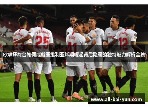 欧联杯舞台如何成就塞维利亚长期崛起背后隐藏的独特魅力解析全貌