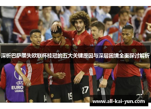 深析巴萨屡失欧联杯桂冠的五大关键原因与深层困境全面探讨解析