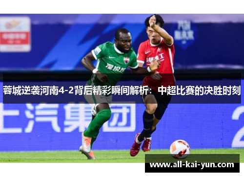蓉城逆袭河南4-2背后精彩瞬间解析：中超比赛的决胜时刻