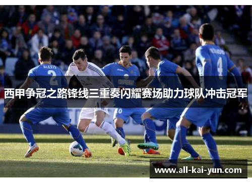 西甲争冠之路锋线三重奏闪耀赛场助力球队冲击冠军