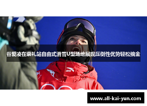 谷爱凌在崇礼站自由式滑雪U型场地展现压倒性优势轻松摘金
