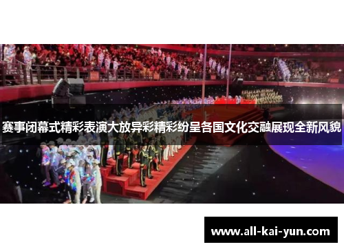 赛事闭幕式精彩表演大放异彩精彩纷呈各国文化交融展现全新风貌