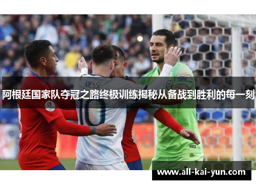 阿根廷国家队夺冠之路终极训练揭秘从备战到胜利的每一刻 阿根廷国家队夺冠之路终极训练揭秘从备战到胜利的每一刻