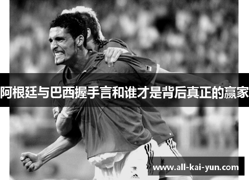 阿根廷与巴西握手言和谁才是背后真正的赢家 阿根廷与巴西握手言和谁才是背后真正的赢家