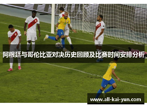 阿根廷与哥伦比亚对决历史回顾及比赛时间安排分析 阿根廷与哥伦比亚对决历史回顾及比赛时间安排分析