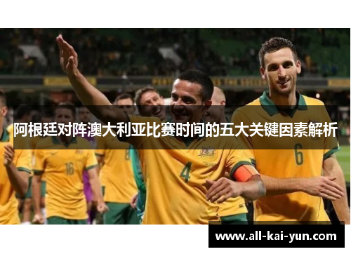 阿根廷对阵澳大利亚比赛时间的五大关键因素解析