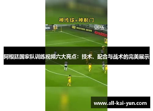 阿根廷国家队训练视频六大亮点：技术、配合与战术的完美展示