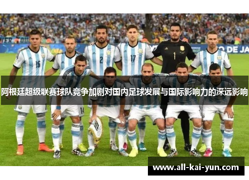 阿根廷超级联赛球队竞争加剧对国内足球发展与国际影响力的深远影响 阿根廷超级联赛球队竞争加剧对国内足球发展与国际影响力的深远影响