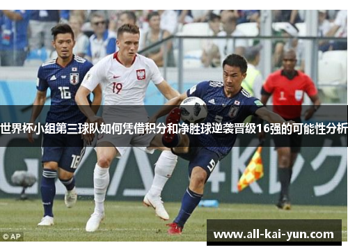 世界杯小组第三球队如何凭借积分和净胜球逆袭晋级16强的可能性分析 世界杯小组第三球队如何凭借积分和净胜球逆袭晋级16强的可能性分析