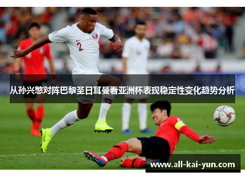 从孙兴慜对阵巴黎圣日耳曼看亚洲杯表现稳定性变化趋势分析 从孙兴慜对阵巴黎圣日耳曼看亚洲杯表现稳定性变化趋势分析