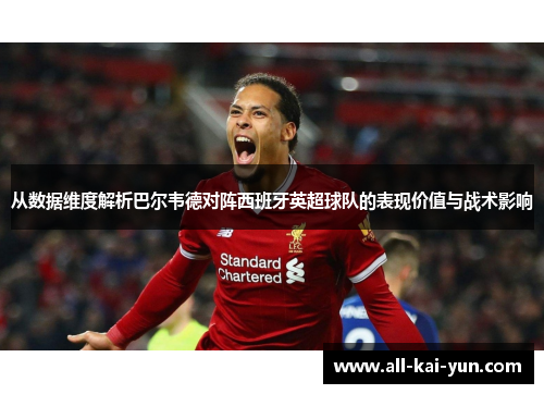 从数据维度解析巴尔韦德对阵西班牙英超球队的表现价值与战术影响 从数据维度解析巴尔韦德对阵西班牙英超球队的表现价值与战术影响