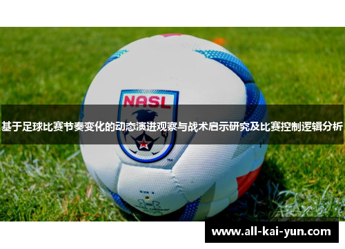 基于足球比赛节奏变化的动态演进观察与战术启示研究及比赛控制逻辑分析 基于足球比赛节奏变化的动态演进观察与战术启示研究及比赛控制逻辑分析