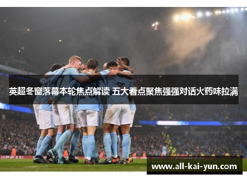 英超冬窗落幕本轮焦点解读 五大看点聚焦强强对话火药味拉满 英超冬窗落幕本轮焦点解读 五大看点聚焦强强对话火药味拉满