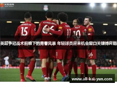 英超争冠战术前瞻下的青春风暴 年轻球员迎来机会窗口关键博弈期 英超争冠战术前瞻下的青春风暴 年轻球员迎来机会窗口关键博弈期
