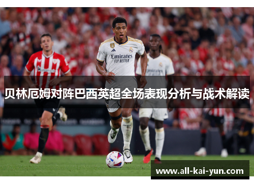 贝林厄姆对阵巴西英超全场表现分析与战术解读