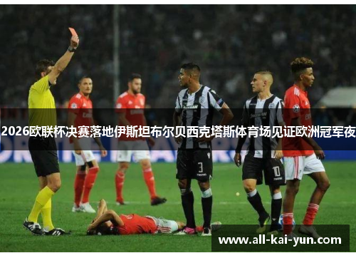 2026欧联杯决赛落地伊斯坦布尔贝西克塔斯体育场见证欧洲冠军夜