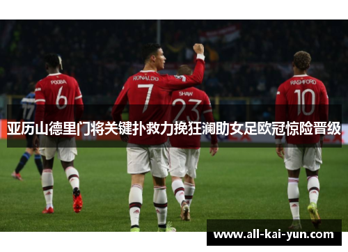 亚历山德里门将关键扑救力挽狂澜助女足欧冠惊险晋级