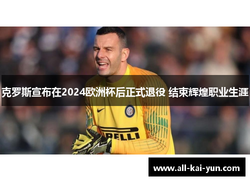 克罗斯宣布在2024欧洲杯后正式退役 结束辉煌职业生涯