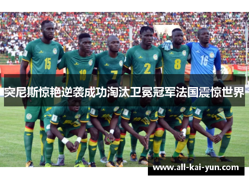 突尼斯惊艳逆袭成功淘汰卫冕冠军法国震惊世界