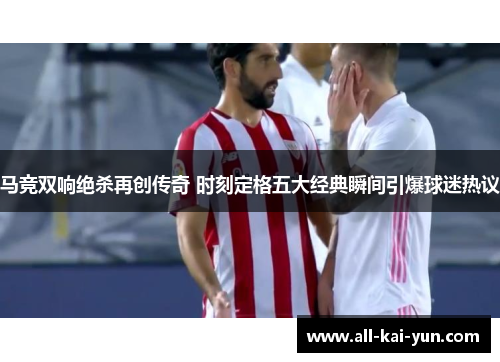 马竞双响绝杀再创传奇 时刻定格五大经典瞬间引爆球迷热议 马竞双响绝杀再创传奇 时刻定格五大经典瞬间引爆球迷热议