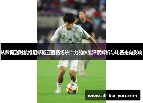 从数据到对抗维尼修斯亚冠赛场统治力的多维深度解析与比赛走向影响