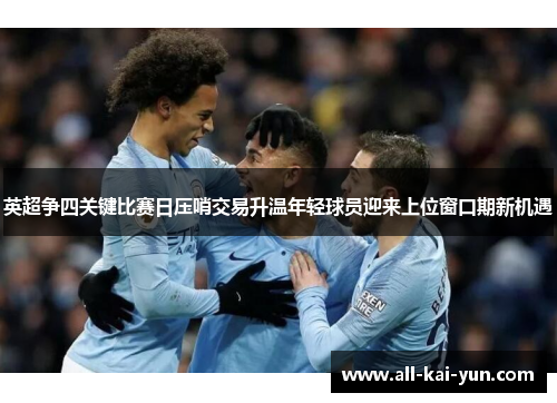 英超争四关键比赛日压哨交易升温年轻球员迎来上位窗口期新机遇