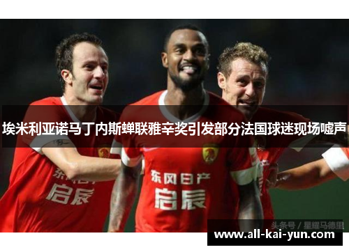 埃米利亚诺马丁内斯蝉联雅辛奖引发部分法国球迷现场嘘声